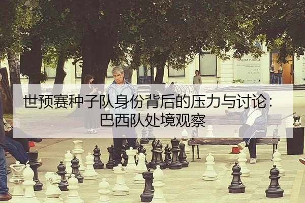 世预赛种子队身份背后的压力与讨论：巴西队处境观察